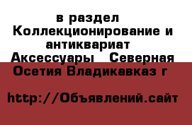  в раздел : Коллекционирование и антиквариат » Аксессуары . Северная Осетия,Владикавказ г.